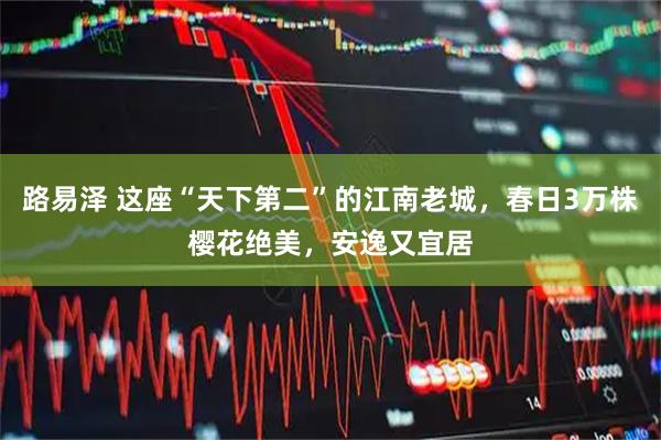 路易泽 这座“天下第二”的江南老城,春日3万株樱花绝美,安逸又宜居