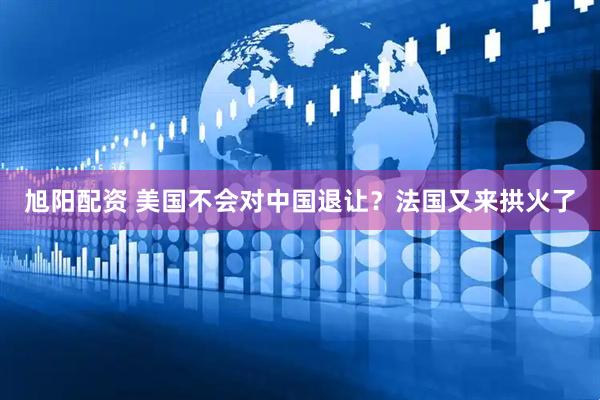 旭阳配资 美国不会对中国退让？法国又来拱火了