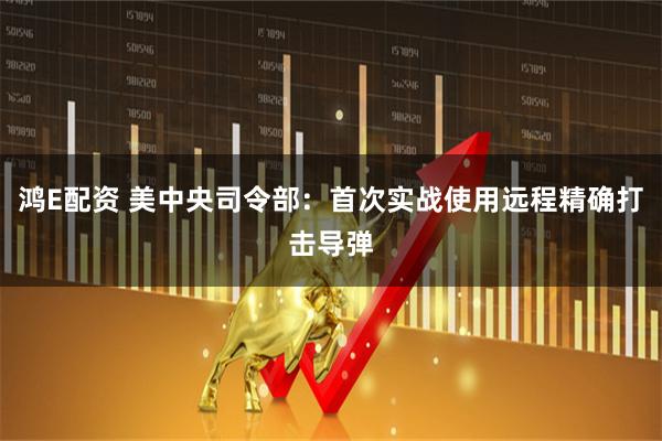 鸿E配资 美中央司令部：首次实战使用远程精确打击导弹